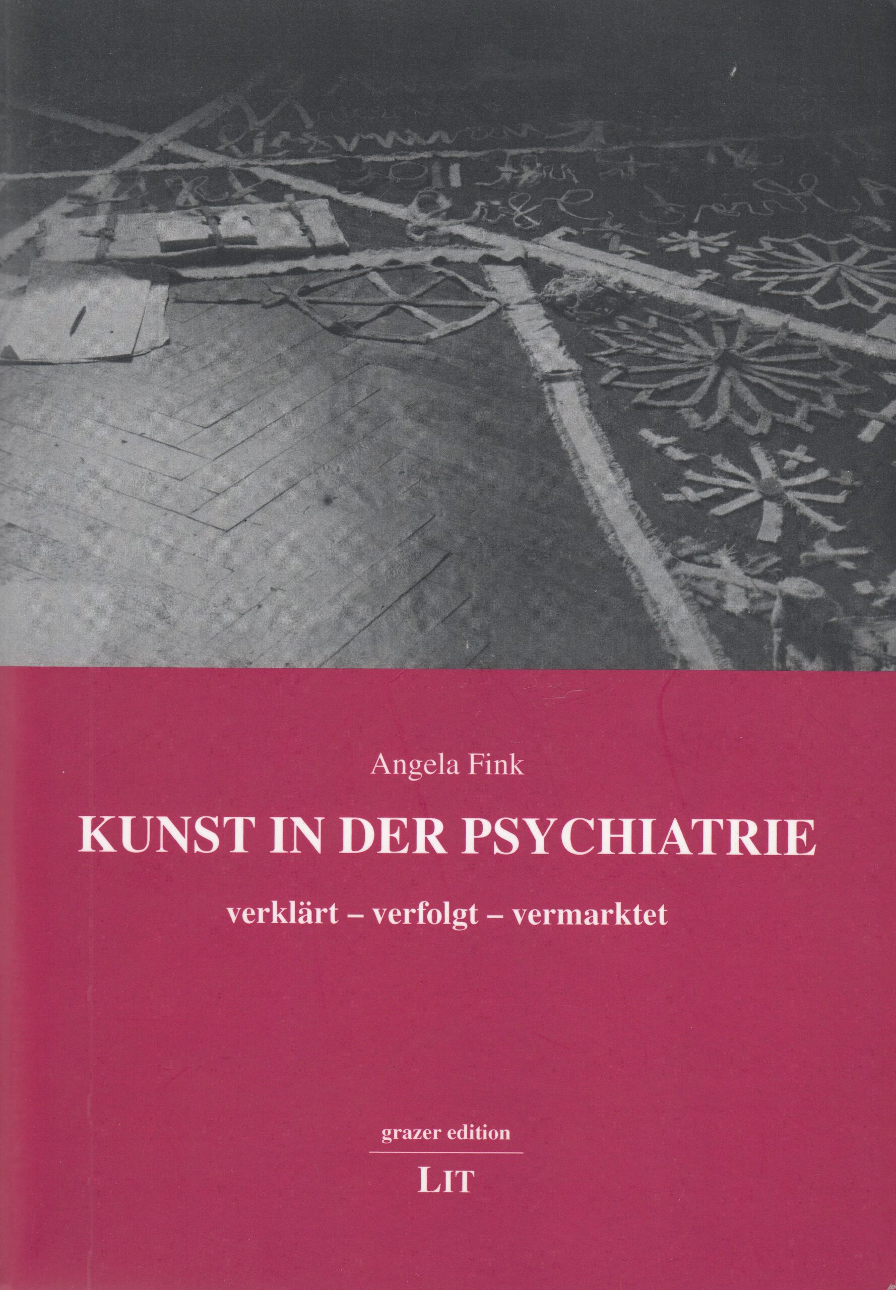 Angela Fink : Kunst in der Psychiatrie. verklärt – verfolgt – vermarktet